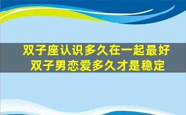 双子座认识多久在一起最好 双子男恋爱多久才是稳定